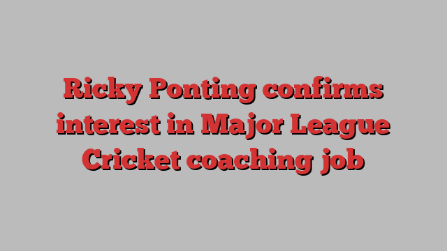 Ricky Ponting confirms interest in Major League Cricket coaching job