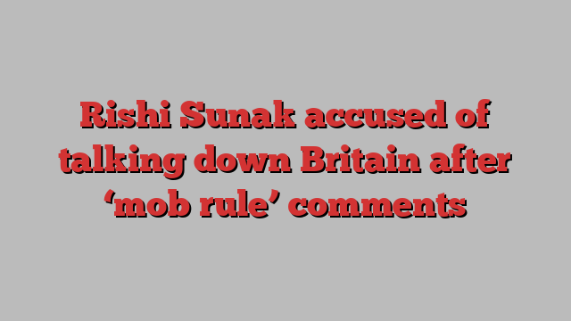 Rishi Sunak accused of talking down Britain after ‘mob rule’ comments