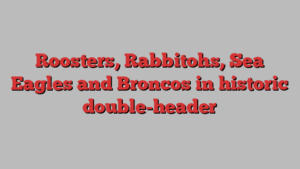 Roosters, Rabbitohs, Sea Eagles and Broncos in historic double-header