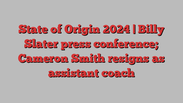 State of Origin 2024 | Billy Slater press conference; Cameron Smith resigns as assistant coach