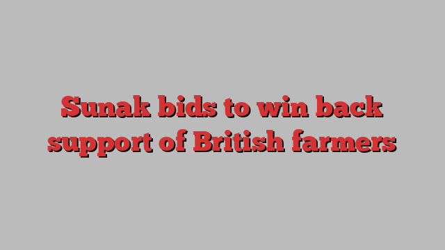 Sunak bids to win back support of British farmers