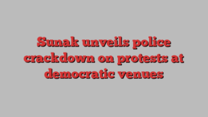 Sunak unveils police crackdown on protests at democratic venues