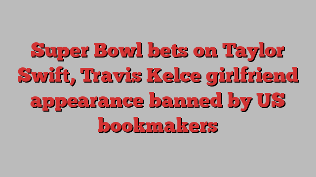 Super Bowl bets on Taylor Swift, Travis Kelce girlfriend appearance banned by US bookmakers