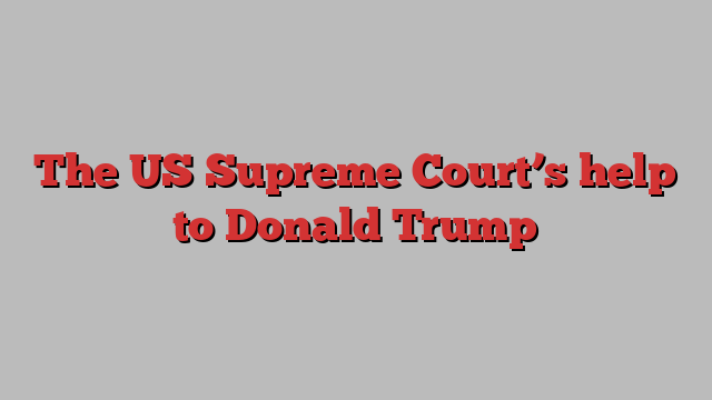 The US Supreme Court’s help to Donald Trump