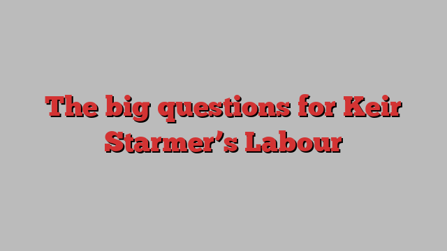 The big questions for Keir Starmer’s Labour