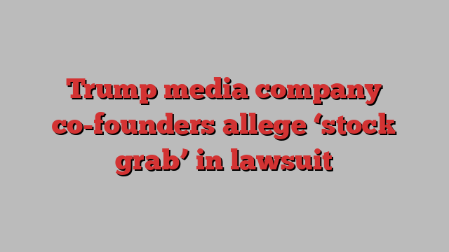 Trump media company co-founders allege ‘stock grab’ in lawsuit