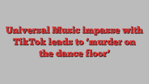 Universal Music impasse with TikTok leads to ‘murder on the dance floor’