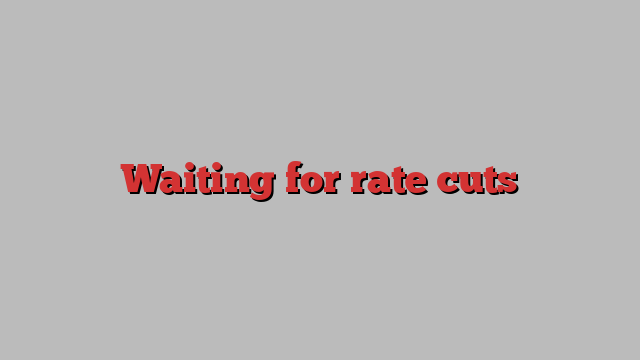 Waiting for rate cuts