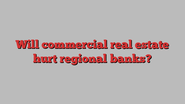 Will commercial real estate hurt regional banks?