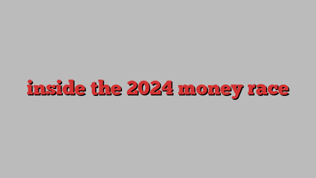 inside the 2024 money race
