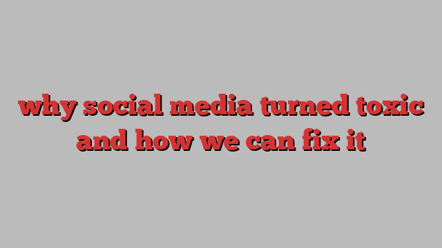 why social media turned toxic and how we can fix it