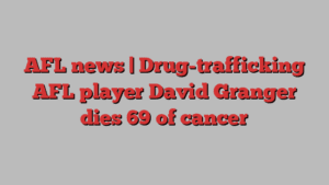 AFL news | Drug-trafficking AFL player David Granger dies 69 of cancer