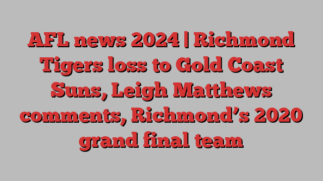 AFL news 2024 | Richmond Tigers loss to Gold Coast Suns, Leigh Matthews comments, Richmond’s 2020 grand final team