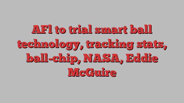 AFl to trial smart ball technology, tracking stats, ball-chip, NASA, Eddie McGuire