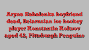 Aryna Sabalenka boyfriend dead, Belarusian ice hockey player Konstantin Koltsov aged 42, Pittsburgh Penguins