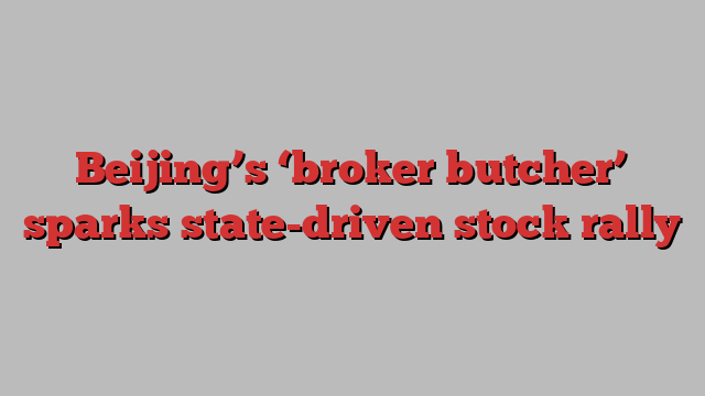 Beijing’s ‘broker butcher’ sparks state-driven stock rally