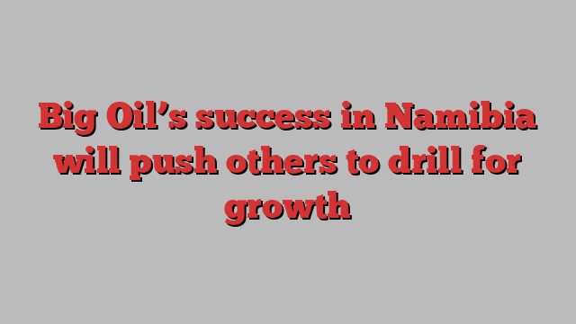 Big Oil’s success in Namibia will push others to drill for growth