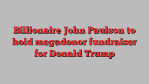 Billionaire John Paulson to hold megadonor fundraiser for Donald Trump