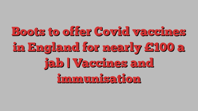 Boots to offer Covid vaccines in England for nearly £100 a jab | Vaccines and immunisation