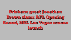 Brisbane great Jonathan Brown slams AFL Opening Round, NRL Las Vegas season launch