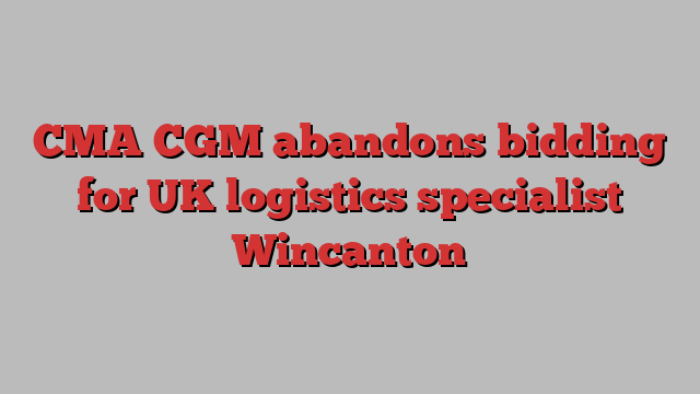 CMA CGM abandons bidding for UK logistics specialist Wincanton