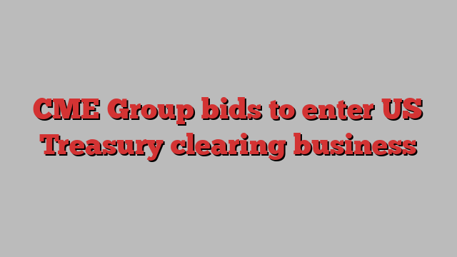 CME Group bids to enter US Treasury clearing business