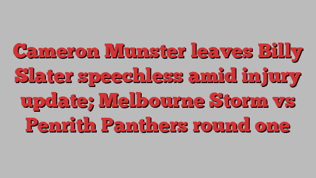 Cameron Munster leaves Billy Slater speechless amid injury update; Melbourne Storm vs Penrith Panthers round one