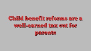 Child benefit reforms are a well-earned tax cut for parents