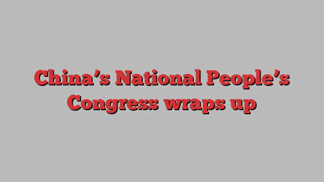 China’s National People’s Congress wraps up