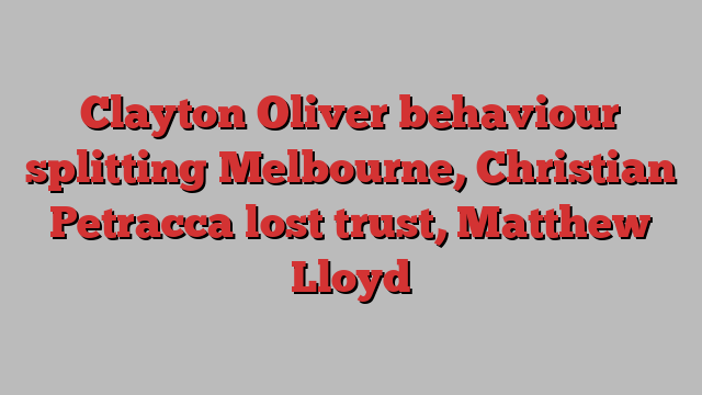 Clayton Oliver behaviour splitting Melbourne, Christian Petracca lost trust, Matthew Lloyd