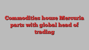 Commodities house Mercuria parts with global head of trading