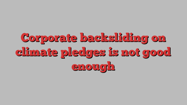 Corporate backsliding on climate pledges is not good enough