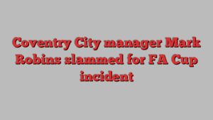 Coventry City manager Mark Robins slammed for FA Cup incident