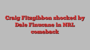 Craig Fitzgibbon shocked by Dale Finucane in NRL comeback