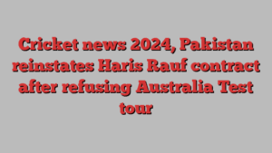 Cricket news 2024, Pakistan reinstates Haris Rauf contract after refusing Australia Test tour