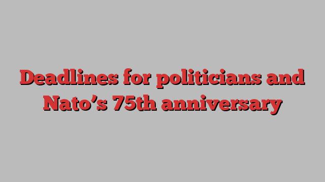 Deadlines for politicians and Nato’s 75th anniversary