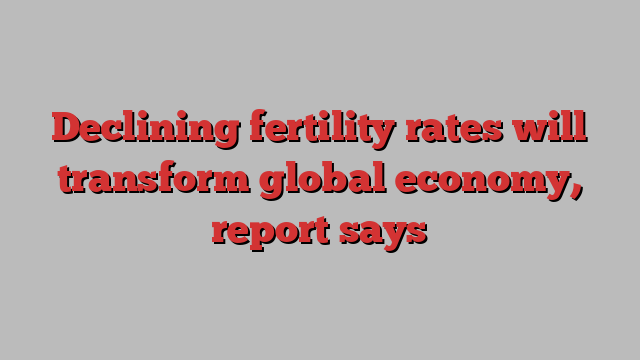 Declining fertility rates will transform global economy, report says