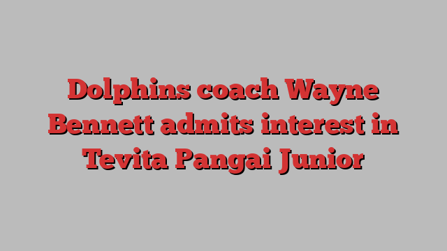 Dolphins coach Wayne Bennett admits interest in Tevita Pangai Junior