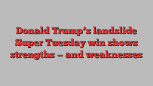 Donald Trump’s landslide Super Tuesday win shows strengths — and weaknesses