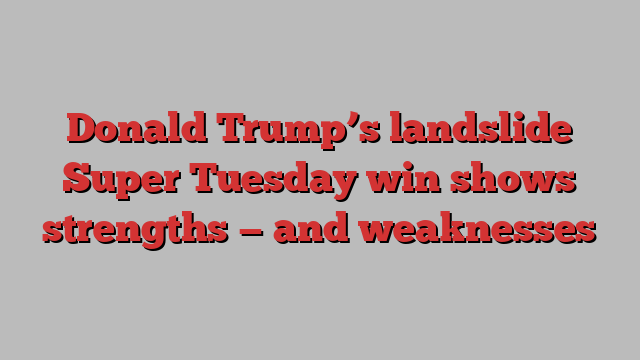 Donald Trump’s landslide Super Tuesday win shows strengths — and weaknesses