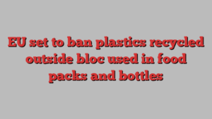 EU set to ban plastics recycled outside bloc used in food packs and bottles