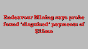 Endeavour Mining says probe found ‘disguised’ payments of $15mn