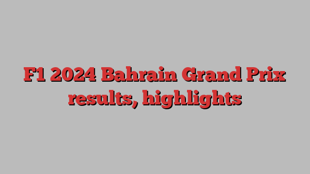 F1 2024 Bahrain Grand Prix results, highlights