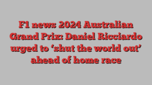 F1 news 2024 Australian Grand Prix: Daniel Ricciardo urged to ‘shut the world out’ ahead of home race