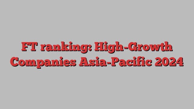 FT ranking: High-Growth Companies Asia-Pacific 2024