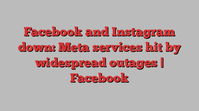 Facebook and Instagram down: Meta services hit by widespread outages | Facebook