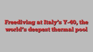 Freediving at Italy’s Y-40, the world’s deepest thermal pool