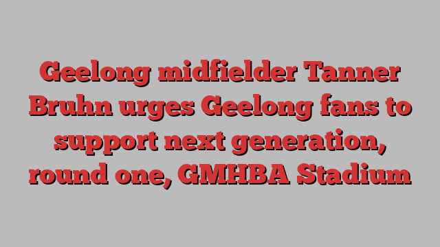 Geelong midfielder Tanner Bruhn urges Geelong fans to support next generation, round one, GMHBA Stadium