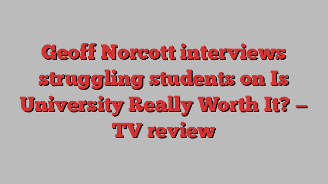 Geoff Norcott interviews struggling students on Is University Really Worth It? — TV review