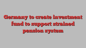 Germany to create investment fund to support strained pension system